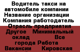 Водитель такси на автомобиле компании › Название организации ­ Компания-работодатель › Отрасль предприятия ­ Другое › Минимальный оклад ­ 50 000 - Все города Работа » Вакансии   . Кировская обл.,Захарищево п.